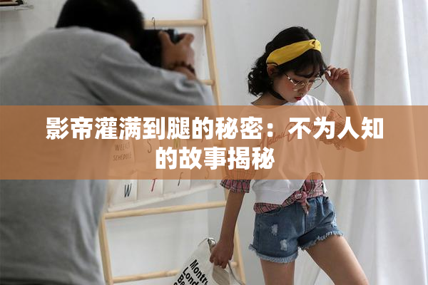 影帝灌满到腿的秘密：不为人知的故事揭秘