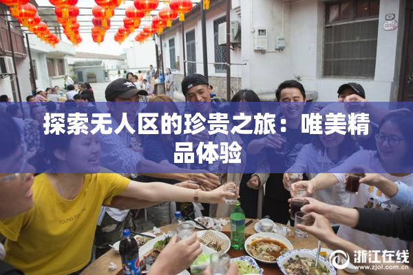 探索无人区的珍贵之旅：唯美精品体验