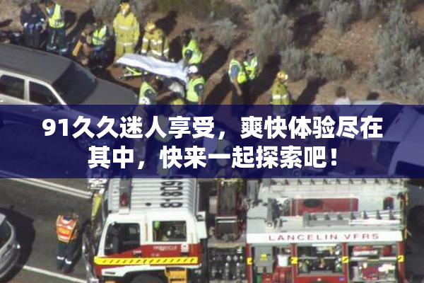91久久迷人享受，爽快体验尽在其中，快来一起探索吧！