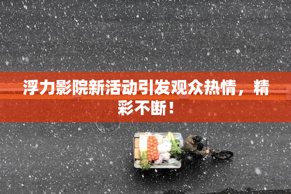 浮力影院新活动引发观众热情，精彩不断！