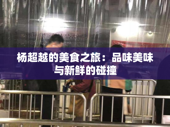 杨超越的美食之旅：品味美味与新鲜的碰撞
