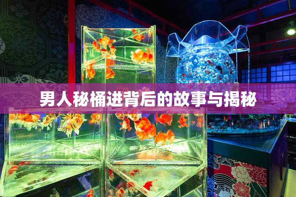 男人秘桶进背后的故事与揭秘