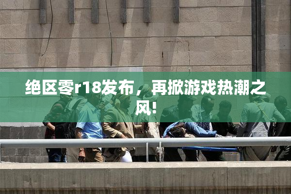 绝区零r18发布，再掀游戏热潮之风!