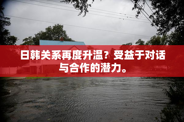 日韩关系再度升温？受益于对话与合作的潜力。