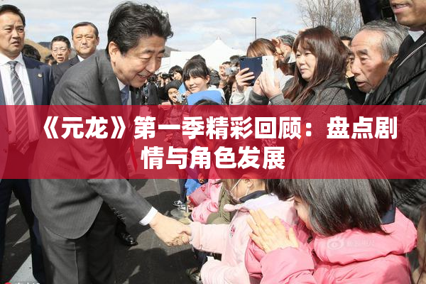 《元龙》第一季精彩回顾：盘点剧情与角色发展