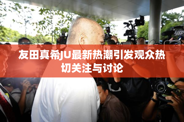 友田真希JU最新热潮引发观众热切关注与讨论