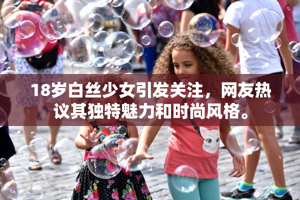 18岁白丝少女引发关注，网友热议其独特魅力和时尚风格。