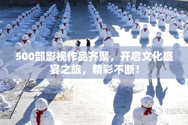 500部影视作品齐聚，开启文化盛宴之旅，精彩不断！