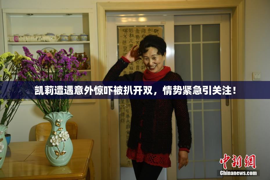 凯莉遭遇意外惊吓被扒开双，情势紧急引关注！