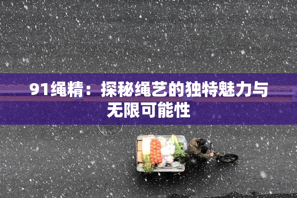 91绳精：探秘绳艺的独特魅力与无限可能性