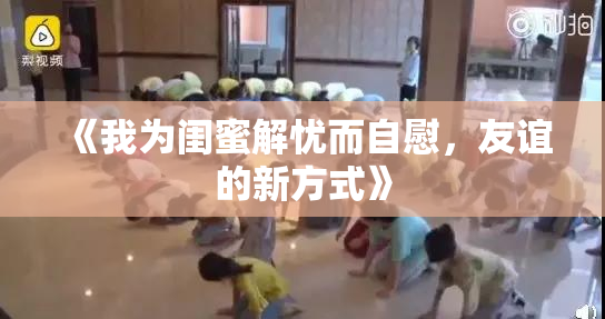 《我为闺蜜解忧而自慰，友谊的新方式》
