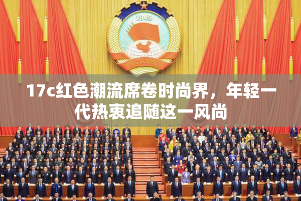 17c红色潮流席卷时尚界，年轻一代热衷追随这一风尚
