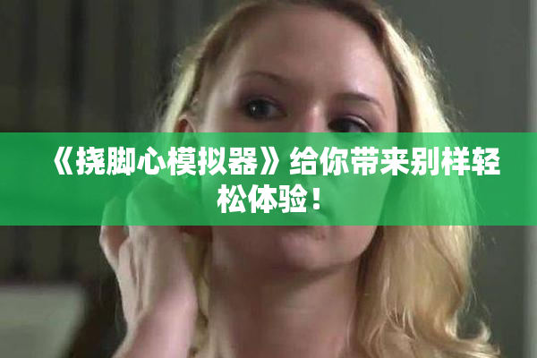《挠脚心模拟器》给你带来别样轻松体验！