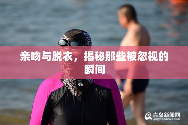 亲吻与脱衣，揭秘那些被忽视的瞬间