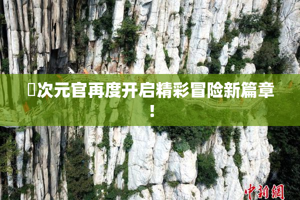 囧次元官再度开启精彩冒险新篇章！