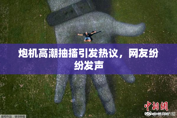 炮机高潮抽搐引发热议，网友纷纷发声