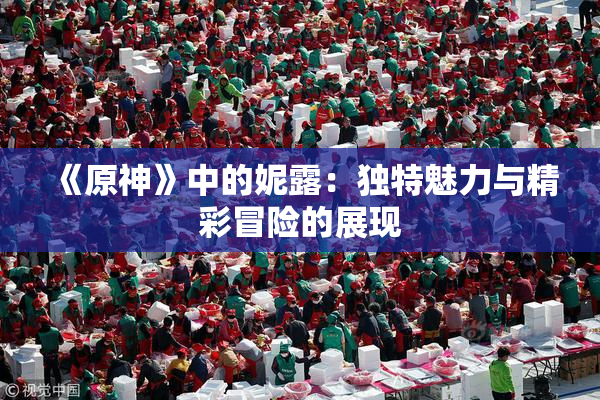 《原神》中的妮露：独特魅力与精彩冒险的展现