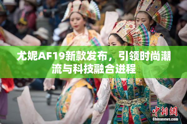 尤妮AF19新款发布，引领时尚潮流与科技融合进程