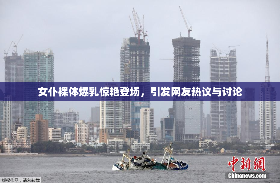 女仆裸体爆乳惊艳登场，引发网友热议与讨论