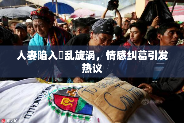 人妻陷入婬乱旋涡，情感纠葛引发热议
