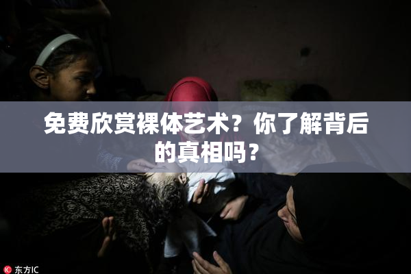 免费欣赏裸体艺术？你了解背后的真相吗？