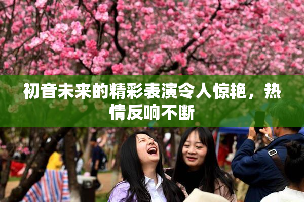 初音未来的精彩表演令人惊艳，热情反响不断