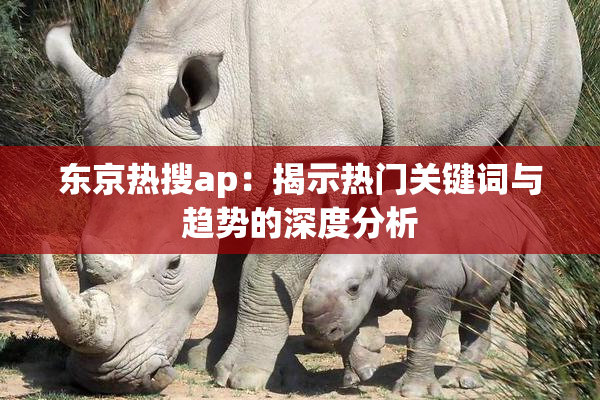 东京热搜ap：揭示热门关键词与趋势的深度分析