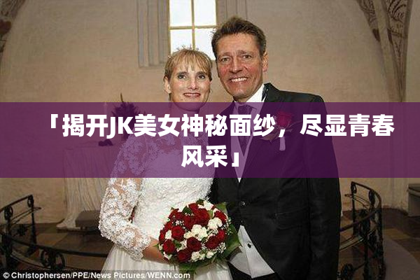 「揭开JK美女神秘面纱，尽显青春风采」