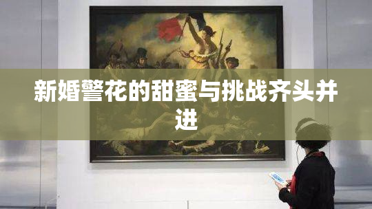 新婚警花的甜蜜与挑战齐头并进