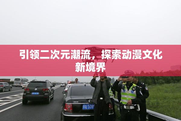 引领二次元潮流，探索动漫文化新境界
