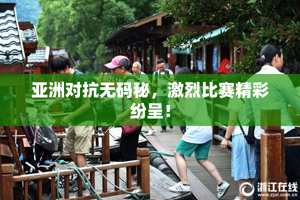 亚洲对抗无码秘，激烈比赛精彩纷呈！