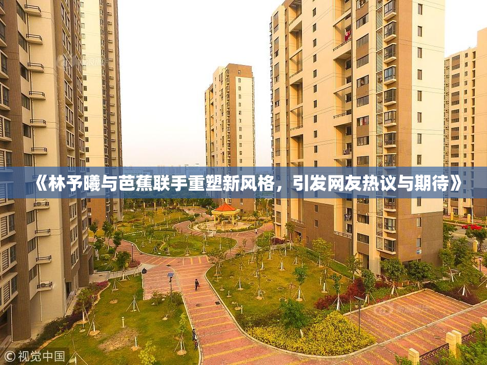 《林予曦与芭蕉联手重塑新风格，引发网友热议与期待》