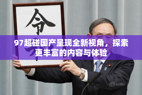 97超碰国产呈现全新视角，探索更丰富的内容与体验