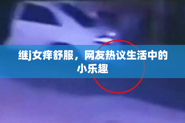 继j女痒舒服，网友热议生活中的小乐趣