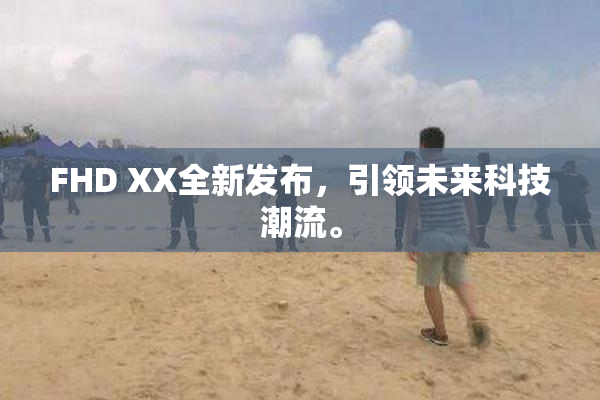 FHD XX全新发布，引领未来科技潮流。