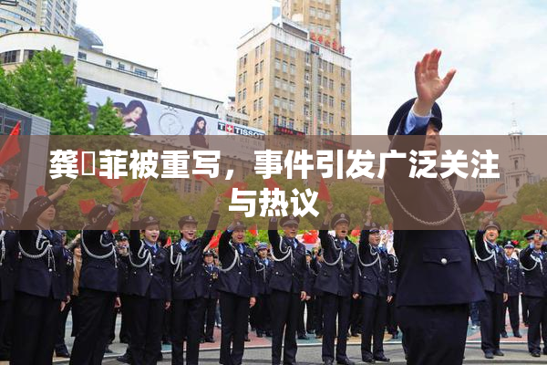 龚玥菲被重写，事件引发广泛关注与热议