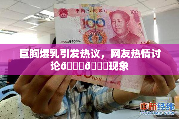 巨胸爆乳引发热议，网友热情讨论🔞🔞现象