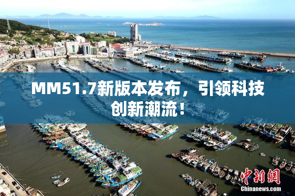 MM51.7新版本发布，引领科技创新潮流！