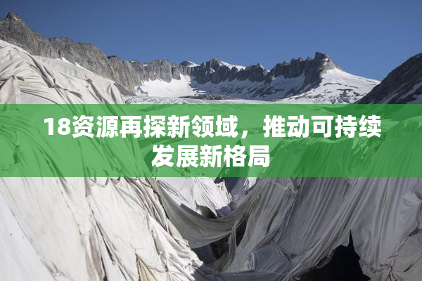 18资源再探新领域，推动可持续发展新格局