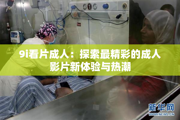 9i看片成人：探索最精彩的成人影片新体验与热潮
