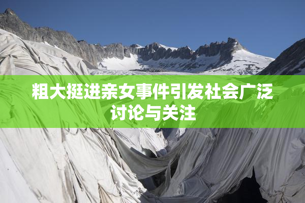 粗大挺进亲女事件引发社会广泛讨论与关注