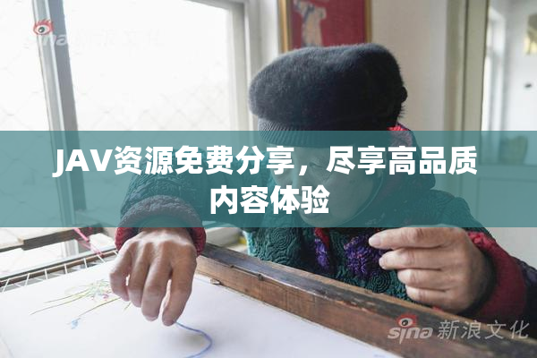 JAV资源免费分享，尽享高品质内容体验