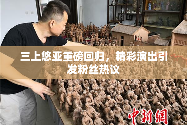 三上悠亚重磅回归，精彩演出引发粉丝热议