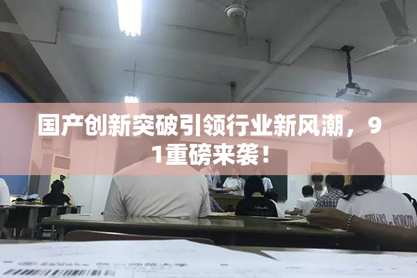 国产创新突破引领行业新风潮，91重磅来袭！
