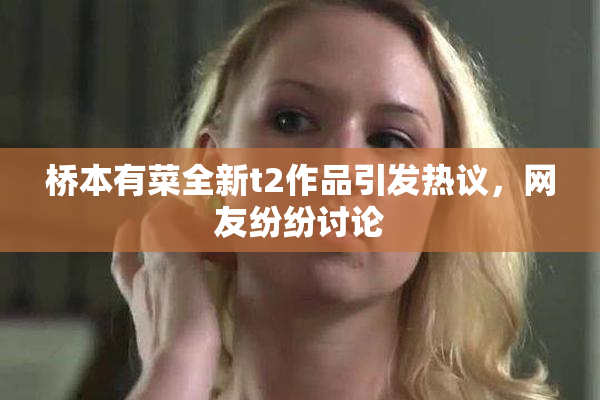 桥本有菜全新t2作品引发热议，网友纷纷讨论
