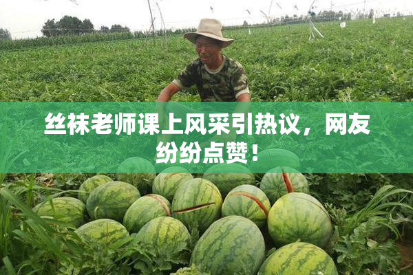 丝袜老师课上风采引热议，网友纷纷点赞！