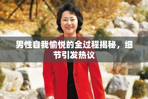 男性自我愉悦的全过程揭秘，细节引发热议