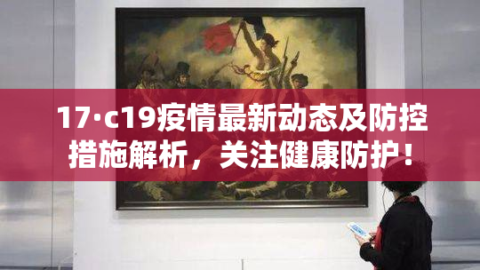 17·c19疫情最新动态及防控措施解析，关注健康防护！
