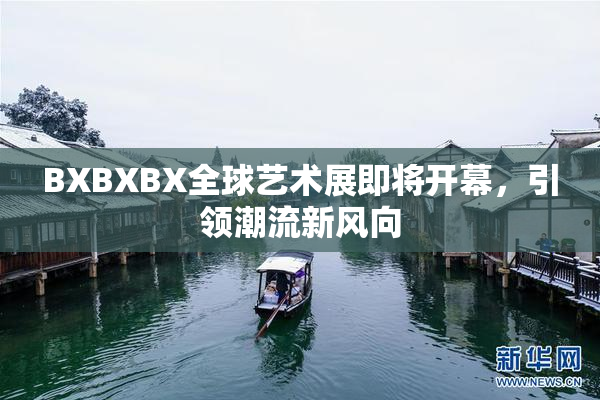 BXBXBX全球艺术展即将开幕，引领潮流新风向