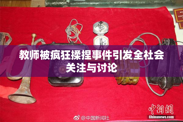 教师被疯狂揉捏事件引发全社会关注与讨论